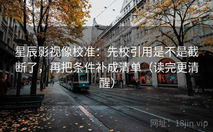 星辰影视像校准：先校引用是不是截断了，再把条件补成清单（读完更清醒）