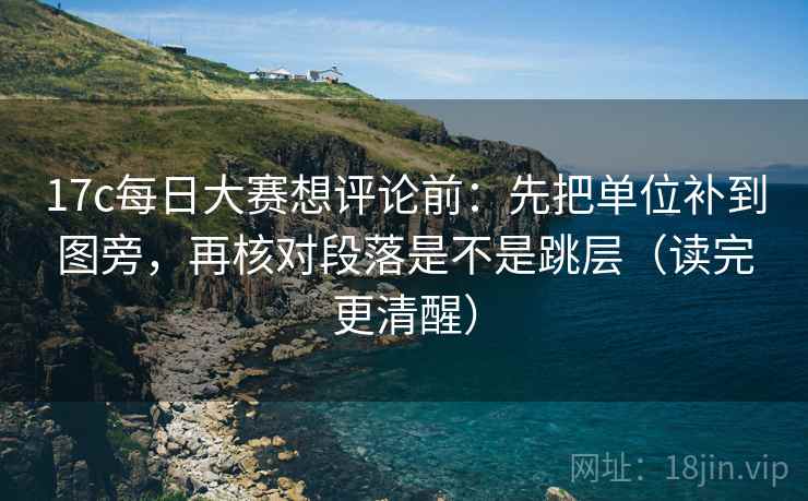 17c每日大赛想评论前：先把单位补到图旁，再核对段落是不是跳层（读完更清醒）
