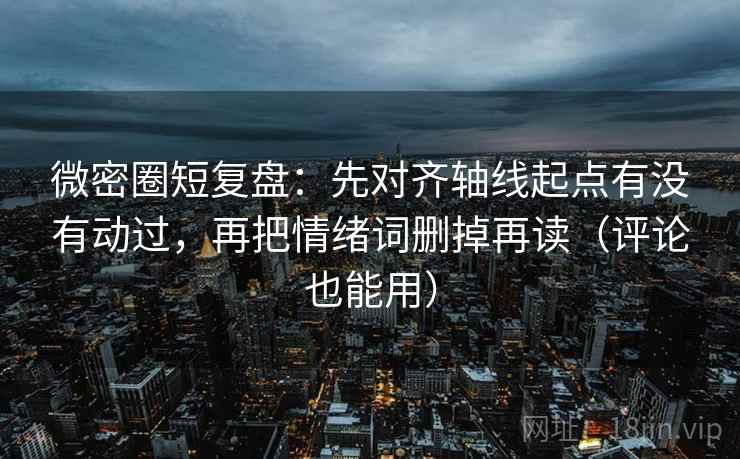 微密圈短复盘：先对齐轴线起点有没有动过，再把情绪词删掉再读（评论也能用）