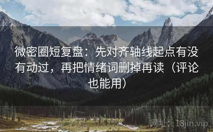 微密圈短复盘：先对齐轴线起点有没有动过，再把情绪词删掉再读（评论也能用）
