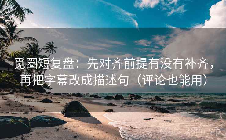 觅圈短复盘：先对齐前提有没有补齐，再把字幕改成描述句（评论也能用）