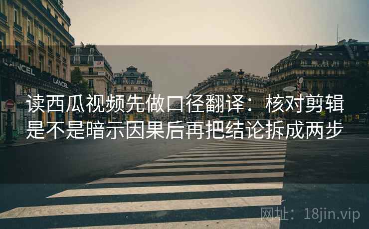 读西瓜视频先做口径翻译：核对剪辑是不是暗示因果后再把结论拆成两步