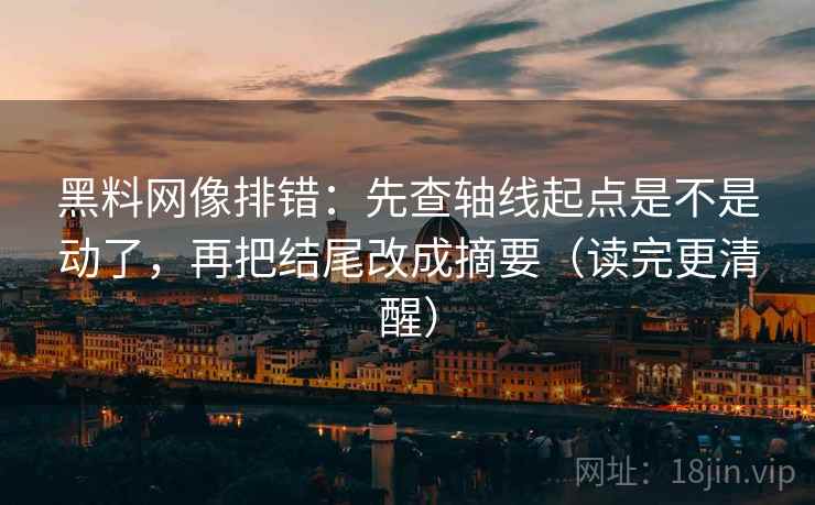 黑料网像排错：先查轴线起点是不是动了，再把结尾改成摘要（读完更清醒）