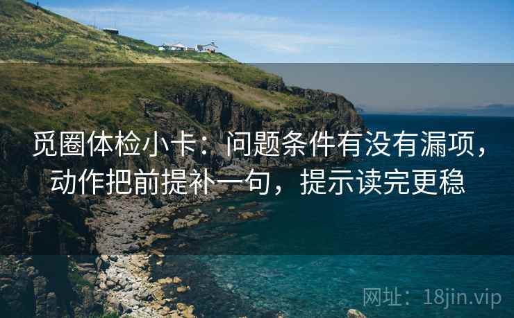 觅圈体检小卡：问题条件有没有漏项，动作把前提补一句，提示读完更稳