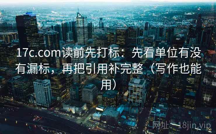 17c.com读前先打标：先看单位有没有漏标，再把引用补完整（写作也能用）
