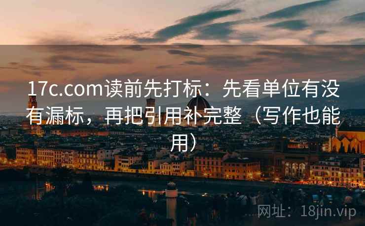 17c.com读前先打标：先看单位有没有漏标，再把引用补完整（写作也能用）