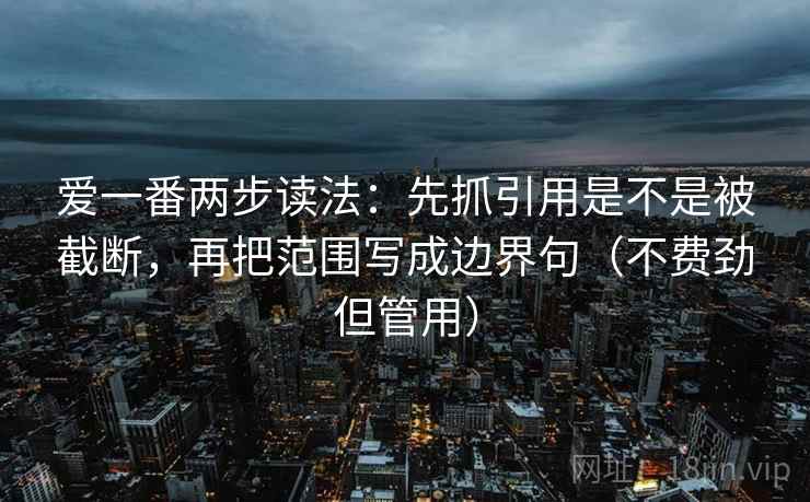 爱一番两步读法：先抓引用是不是被截断，再把范围写成边界句（不费劲但管用）