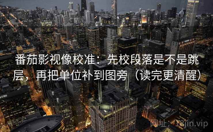 番茄影视像校准:先校段落是不是跳层,再把单位补到图旁(读完更清醒) 番茄影视像校准:先校段落是不是跳层,再把单位补到图旁(读完更清醒)