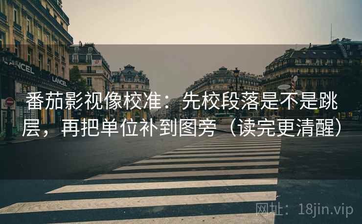 番茄影视像校准：先校段落是不是跳层，再把单位补到图旁（读完更清醒）