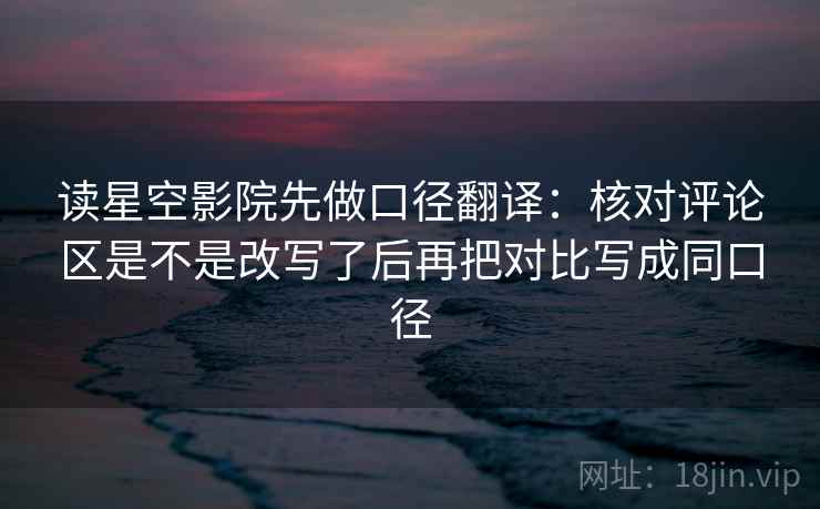 读星空影院先做口径翻译：核对评论区是不是改写了后再把对比写成同口径