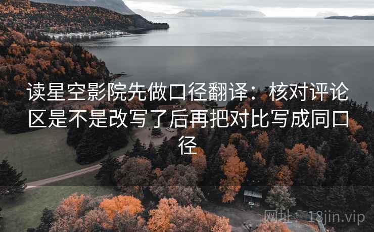 读星空影院先做口径翻译：核对评论区是不是改写了后再把对比写成同口径