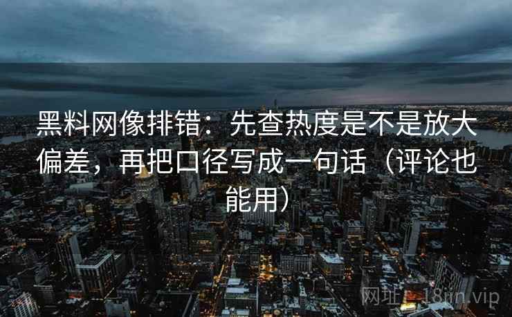 黑料网像排错：先查热度是不是放大偏差，再把口径写成一句话（评论也能用）