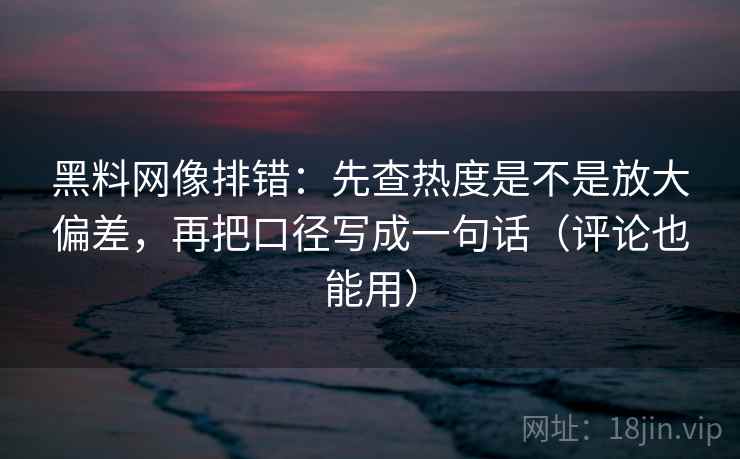 黑料网像排错:先查热度是不是放大偏差,再把口径写成一句话(评论也能用) 黑料网像排错:先查热度是不是放大偏差,再把口径写成一句话(评论也能用)