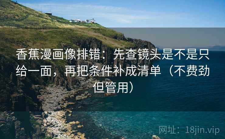 香蕉漫画像排错：先查镜头是不是只给一面，再把条件补成清单（不费劲但管用）