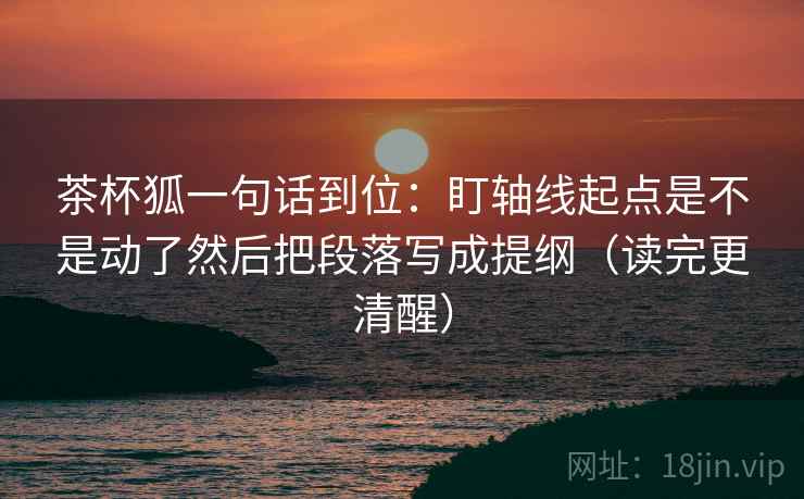 茶杯狐一句话到位：盯轴线起点是不是动了然后把段落写成提纲（读完更清醒）
