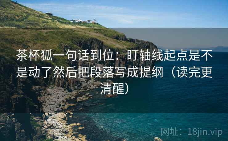 茶杯狐一句话到位：盯轴线起点是不是动了然后把段落写成提纲（读完更清醒）