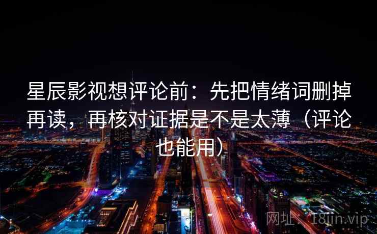 星辰影视想评论前：先把情绪词删掉再读，再核对证据是不是太薄（评论也能用）