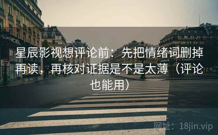 星辰影视想评论前：先把情绪词删掉再读，再核对证据是不是太薄（评论也能用）