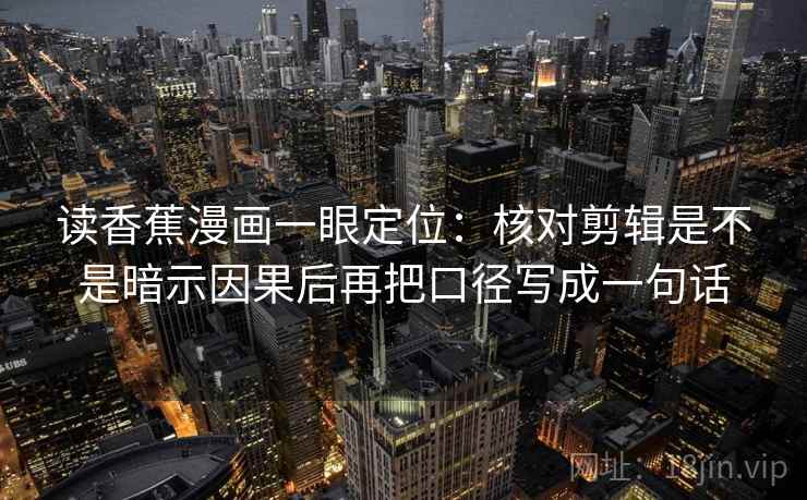读香蕉漫画一眼定位：核对剪辑是不是暗示因果后再把口径写成一句话