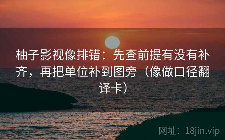 柚子影视像排错：先查前提有没有补齐，再把单位补到图旁（像做口径翻译卡）