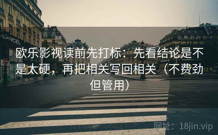 欧乐影视读前先打标：先看结论是不是太硬，再把相关写回相关（不费劲但管用）