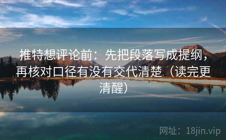 推特想评论前：先把段落写成提纲，再核对口径有没有交代清楚（读完更清醒）
