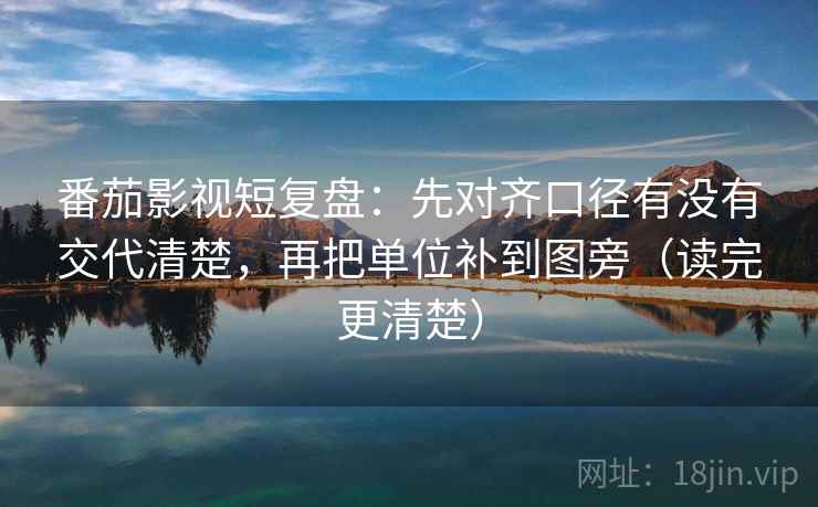 番茄影视短复盘:先对齐口径有没有交代清楚,再把单位补到图旁(读完更清楚) 番茄影视短复盘:先对齐口径有没有交代清楚,再把单位补到图旁(读完更清楚)