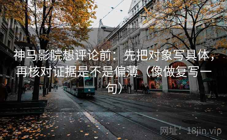神马影院想评论前：先把对象写具体，再核对证据是不是偏薄（像做复写一句）