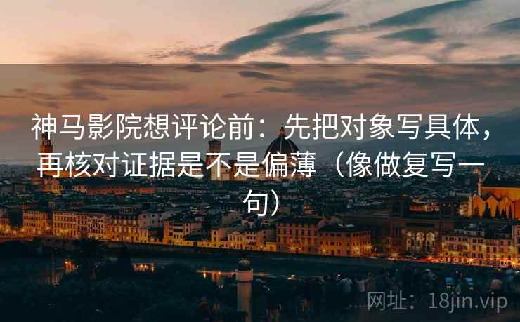 神马影院想评论前：先把对象写具体，再核对证据是不是偏薄（像做复写一句）