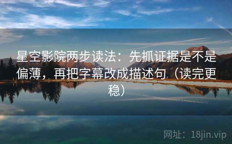 星空影院两步读法：先抓证据是不是偏薄，再把字幕改成描述句（读完更稳）