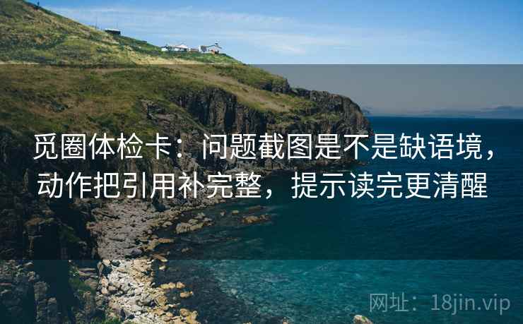 觅圈体检卡：问题截图是不是缺语境，动作把引用补完整，提示读完更清醒