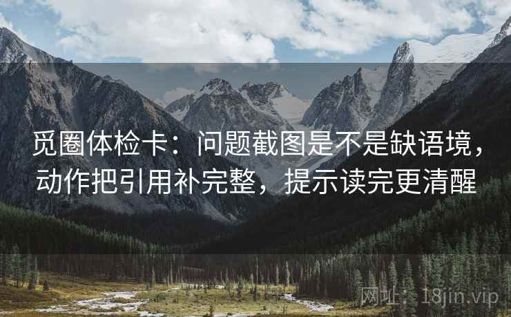 觅圈体检卡：问题截图是不是缺语境，动作把引用补完整，提示读完更清醒