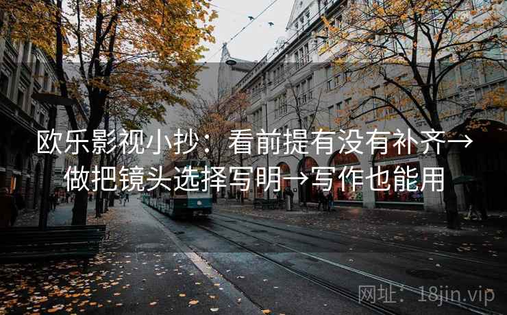 欧乐影视小抄：看前提有没有补齐→做把镜头选择写明→写作也能用