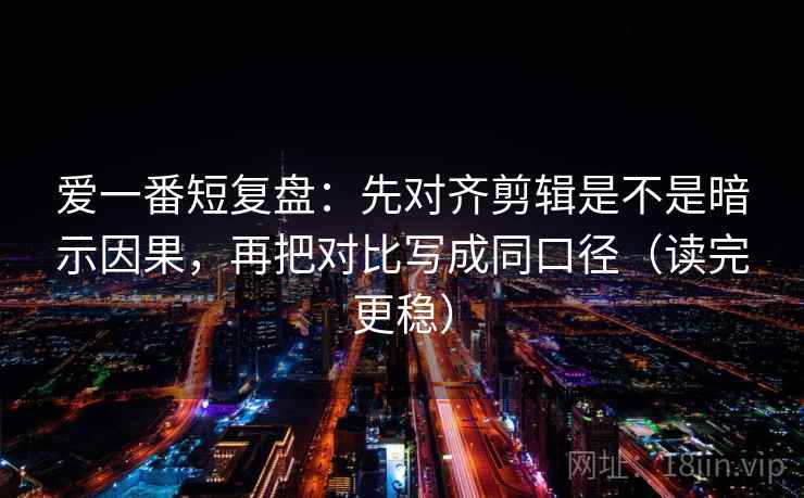 爱一番短复盘：先对齐剪辑是不是暗示因果，再把对比写成同口径（读完更稳）