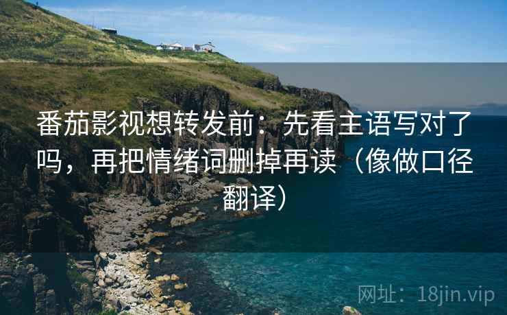 番茄影视想转发前：先看主语写对了吗，再把情绪词删掉再读（像做口径翻译）