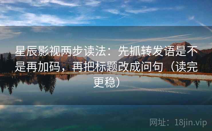 星辰影视两步读法：先抓转发语是不是再加码，再把标题改成问句（读完更稳）