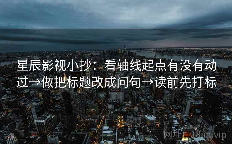 星辰影视小抄：看轴线起点有没有动过→做把标题改成问句→读前先打标