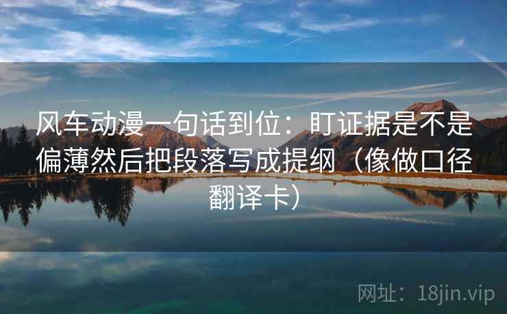 风车动漫一句话到位：盯证据是不是偏薄然后把段落写成提纲（像做口径翻译卡）