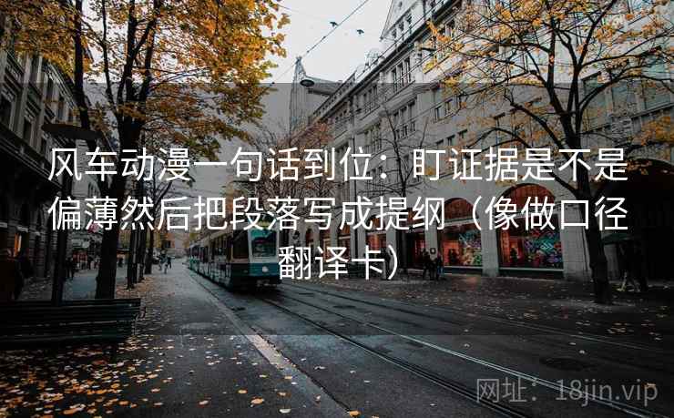 风车动漫一句话到位：盯证据是不是偏薄然后把段落写成提纲（像做口径翻译卡）