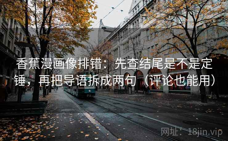 香蕉漫画像排错：先查结尾是不是定锤，再把导语拆成两句（评论也能用）