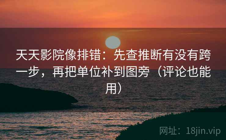 天天影院像排错：先查推断有没有跨一步，再把单位补到图旁（评论也能用）