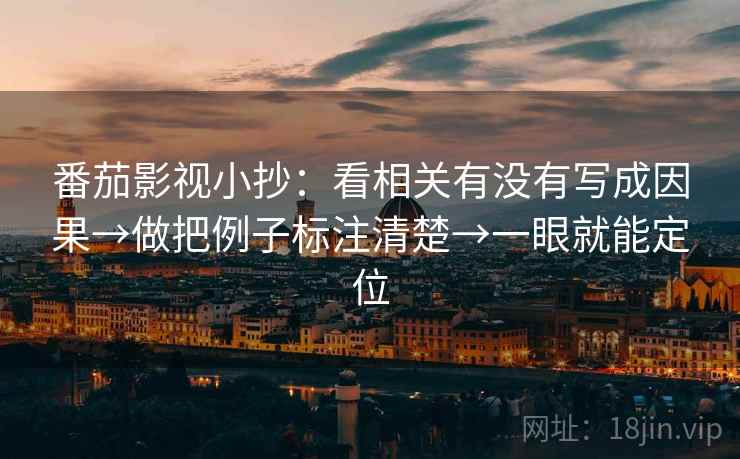 番茄影视小抄：看相关有没有写成因果→做把例子标注清楚→一眼就能定位