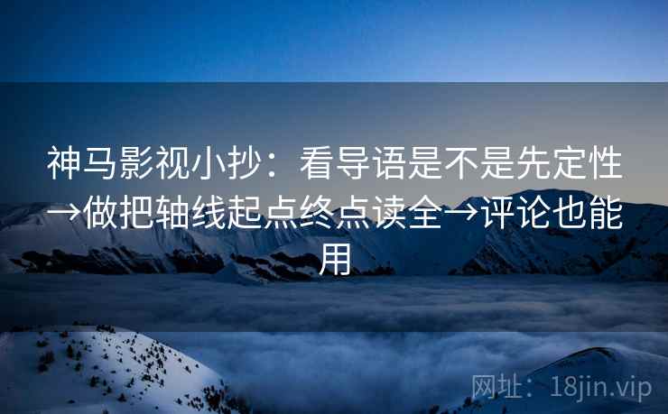 神马影视小抄：看导语是不是先定性→做把轴线起点终点读全→评论也能用
