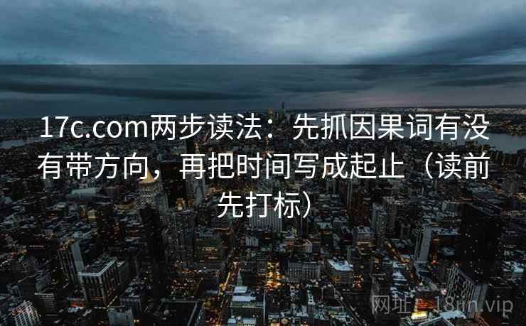 17c.com两步读法：先抓因果词有没有带方向，再把时间写成起止（读前先打标）
