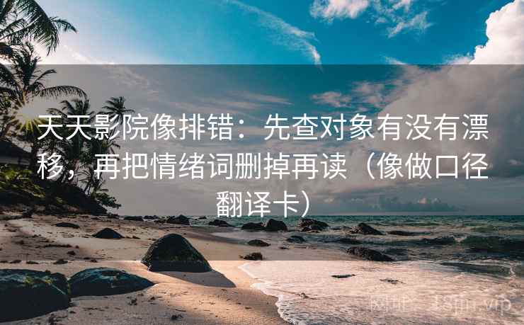 天天影院像排错：先查对象有没有漂移，再把情绪词删掉再读（像做口径翻译卡）