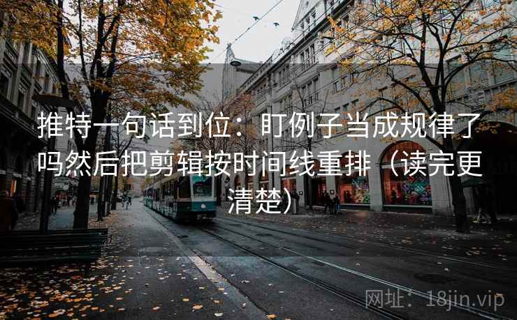 推特一句话到位：盯例子当成规律了吗然后把剪辑按时间线重排（读完更清楚）