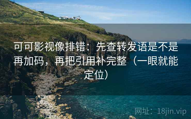 可可影视像排错：先查转发语是不是再加码，再把引用补完整（一眼就能定位）