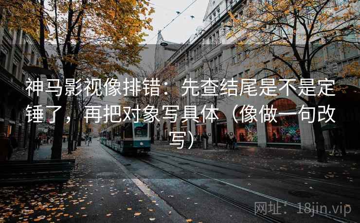 神马影视像排错：先查结尾是不是定锤了，再把对象写具体（像做一句改写）