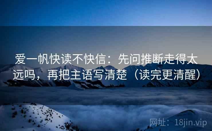 爱一帆快读不快信：先问推断走得太远吗，再把主语写清楚（读完更清醒）