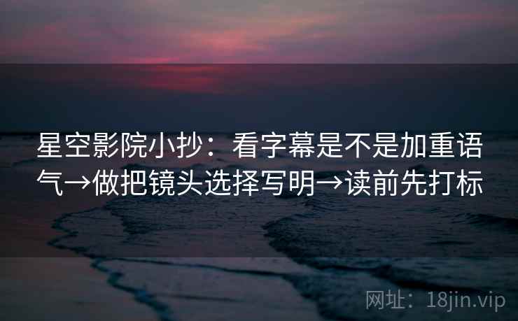 星空影院小抄：看字幕是不是加重语气→做把镜头选择写明→读前先打标